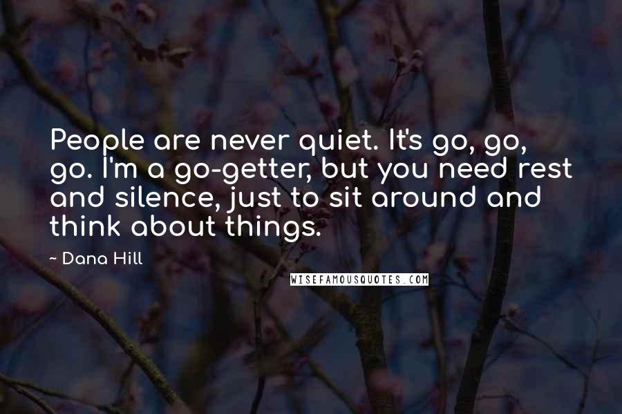 Dana Hill Quotes: People are never quiet. It's go, go, go. I'm a go-getter, but you need rest and silence, just to sit around and think about things.