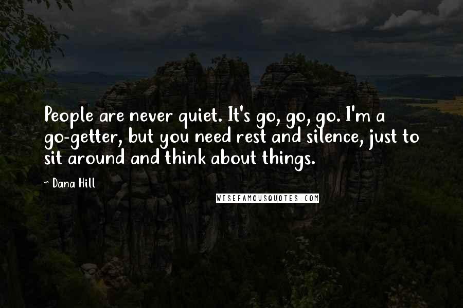 Dana Hill Quotes: People are never quiet. It's go, go, go. I'm a go-getter, but you need rest and silence, just to sit around and think about things.