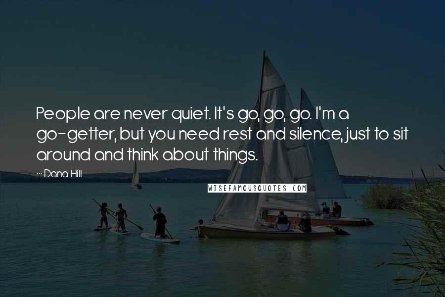Dana Hill Quotes: People are never quiet. It's go, go, go. I'm a go-getter, but you need rest and silence, just to sit around and think about things.