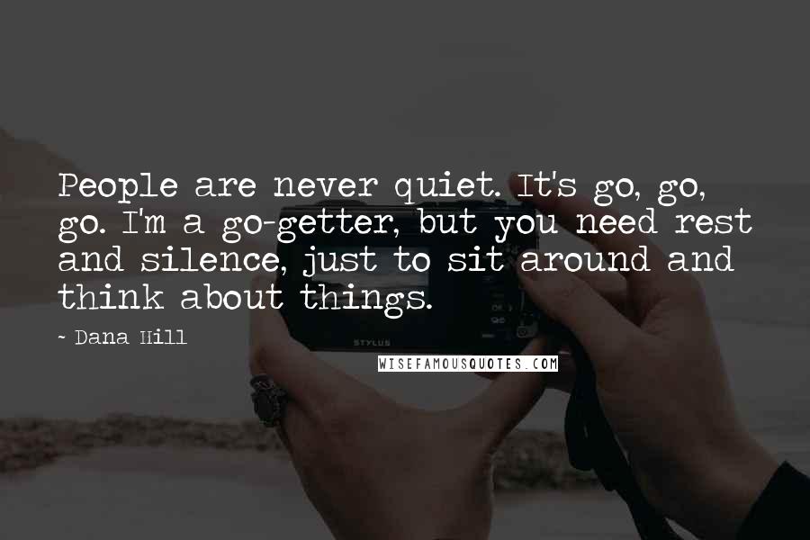 Dana Hill Quotes: People are never quiet. It's go, go, go. I'm a go-getter, but you need rest and silence, just to sit around and think about things.