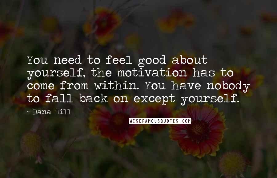 Dana Hill Quotes: You need to feel good about yourself, the motivation has to come from within. You have nobody to fall back on except yourself.