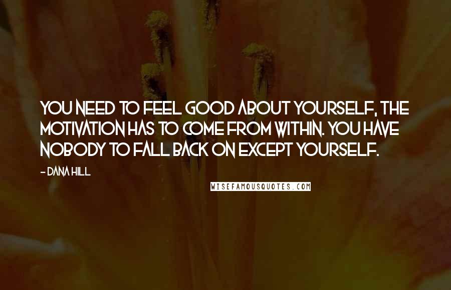 Dana Hill Quotes: You need to feel good about yourself, the motivation has to come from within. You have nobody to fall back on except yourself.