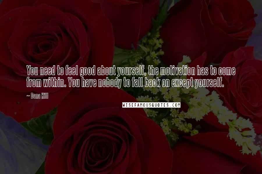 Dana Hill Quotes: You need to feel good about yourself, the motivation has to come from within. You have nobody to fall back on except yourself.