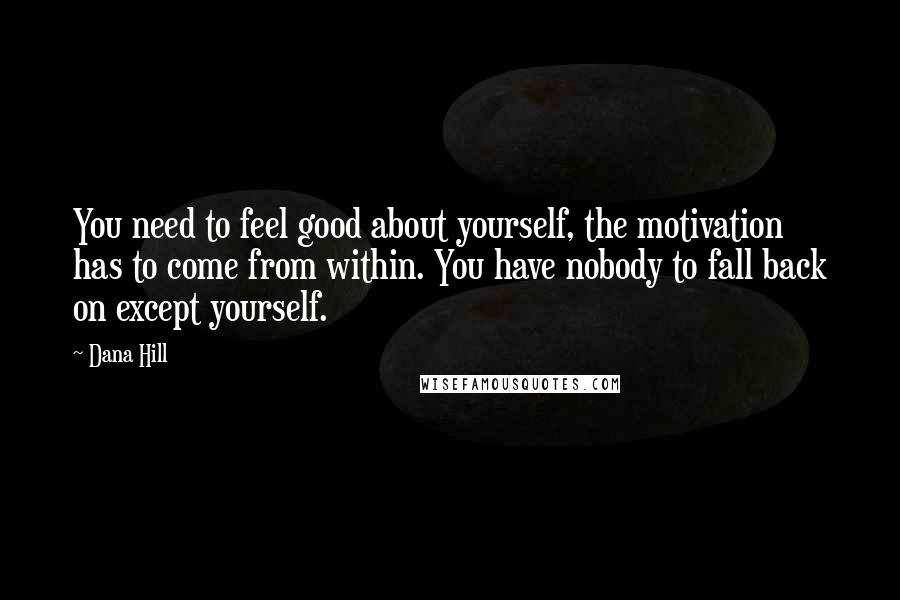 Dana Hill Quotes: You need to feel good about yourself, the motivation has to come from within. You have nobody to fall back on except yourself.