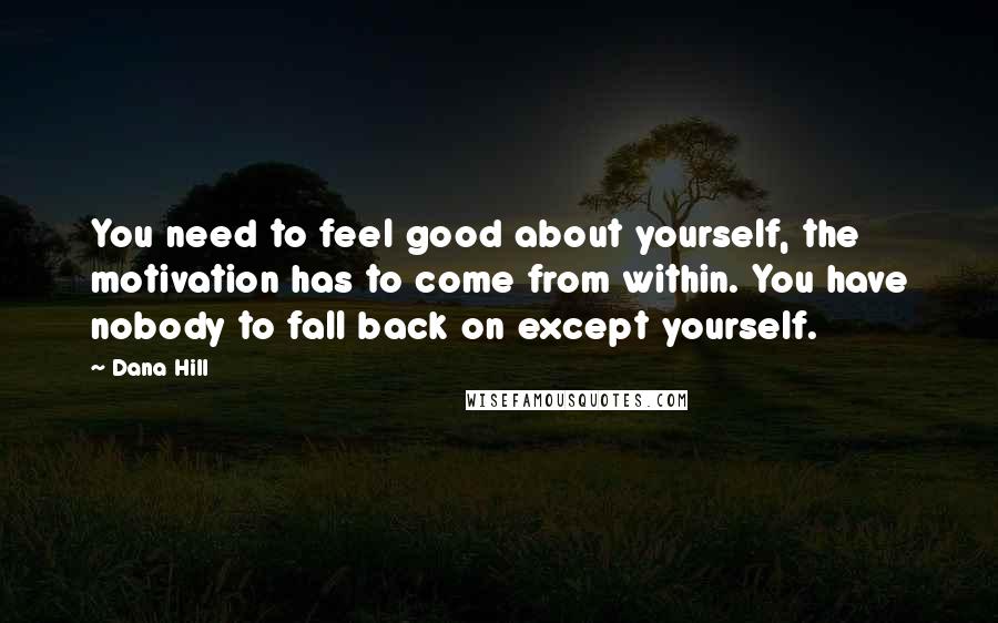 Dana Hill Quotes: You need to feel good about yourself, the motivation has to come from within. You have nobody to fall back on except yourself.