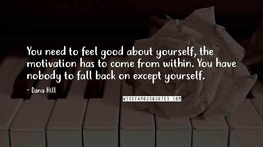 Dana Hill Quotes: You need to feel good about yourself, the motivation has to come from within. You have nobody to fall back on except yourself.