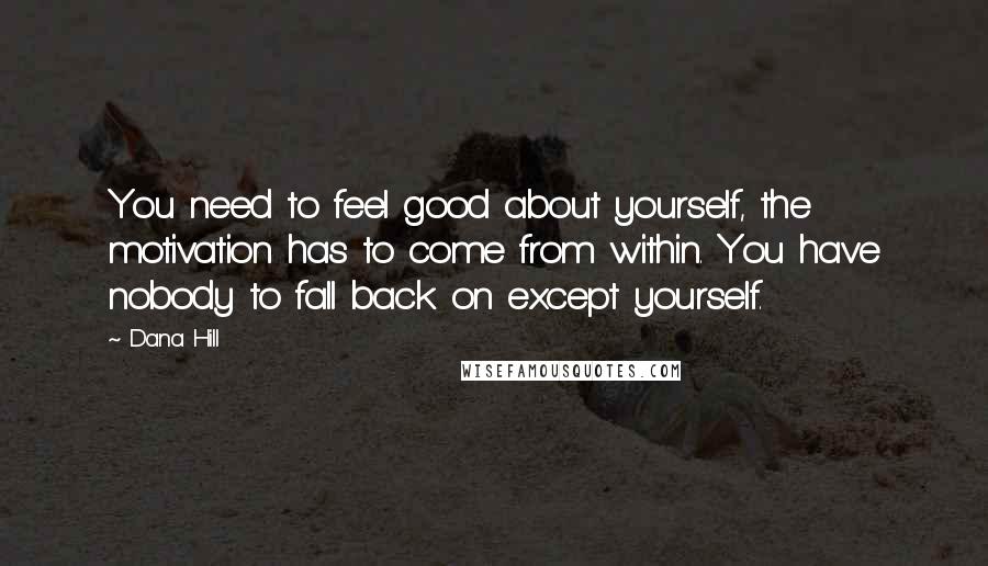 Dana Hill Quotes: You need to feel good about yourself, the motivation has to come from within. You have nobody to fall back on except yourself.