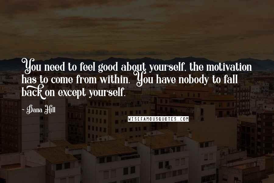 Dana Hill Quotes: You need to feel good about yourself, the motivation has to come from within. You have nobody to fall back on except yourself.