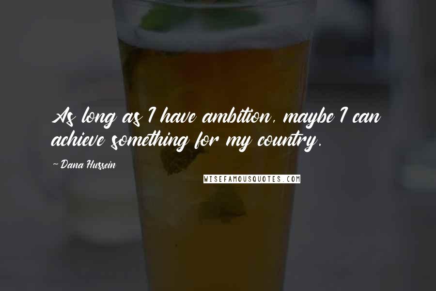 Dana Hussein Quotes: As long as I have ambition, maybe I can achieve something for my country.