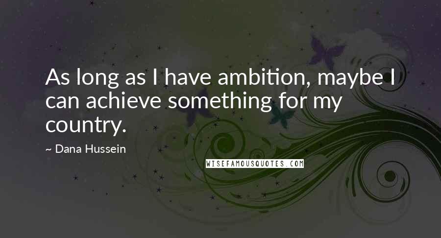 Dana Hussein Quotes: As long as I have ambition, maybe I can achieve something for my country.