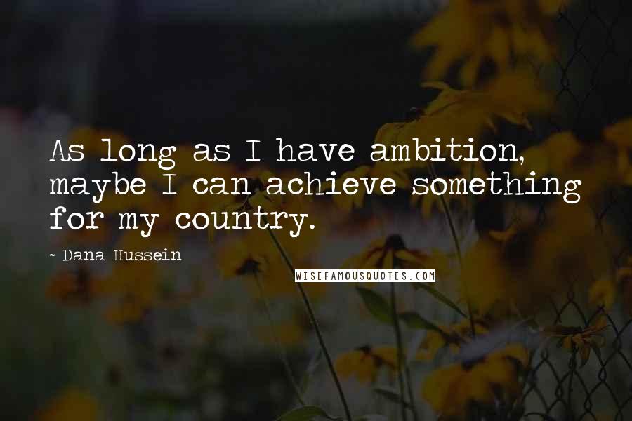 Dana Hussein Quotes: As long as I have ambition, maybe I can achieve something for my country.