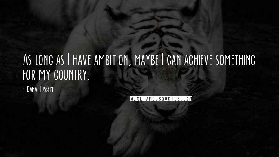 Dana Hussein Quotes: As long as I have ambition, maybe I can achieve something for my country.