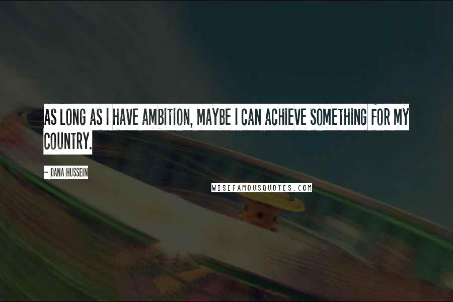 Dana Hussein Quotes: As long as I have ambition, maybe I can achieve something for my country.