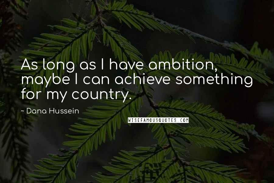 Dana Hussein Quotes: As long as I have ambition, maybe I can achieve something for my country.