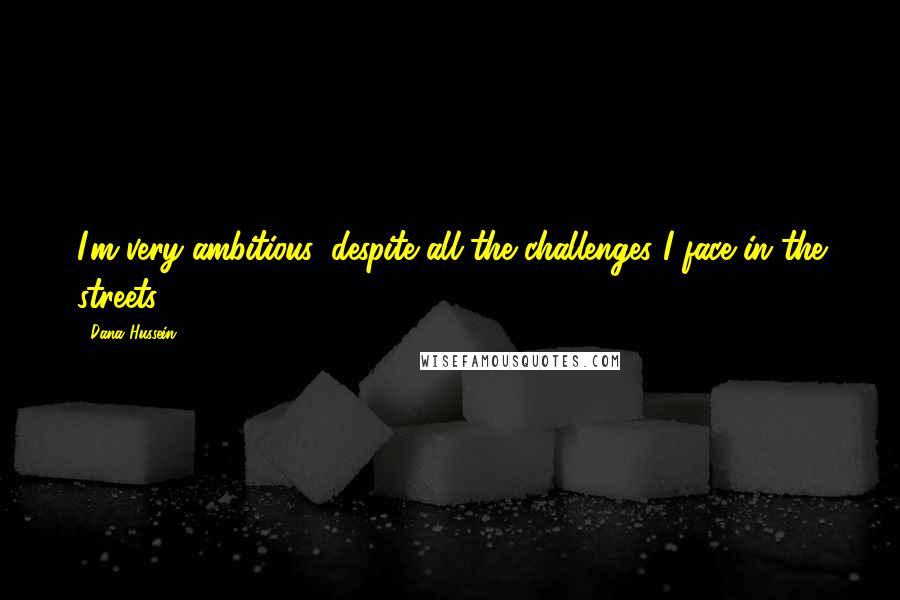 Dana Hussein Quotes: I'm very ambitious, despite all the challenges I face in the streets.