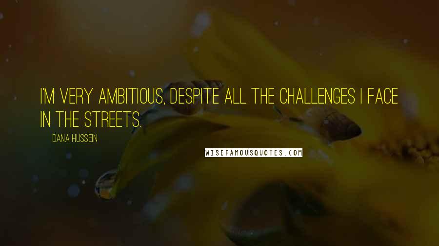 Dana Hussein Quotes: I'm very ambitious, despite all the challenges I face in the streets.