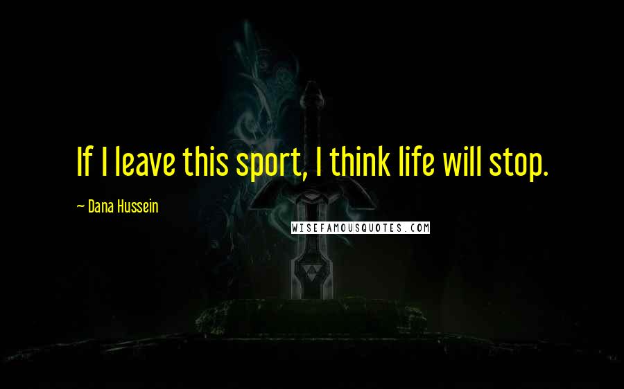 Dana Hussein Quotes: If I leave this sport, I think life will stop.