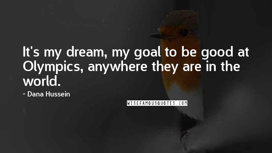 Dana Hussein Quotes: It's my dream, my goal to be good at Olympics, anywhere they are in the world.