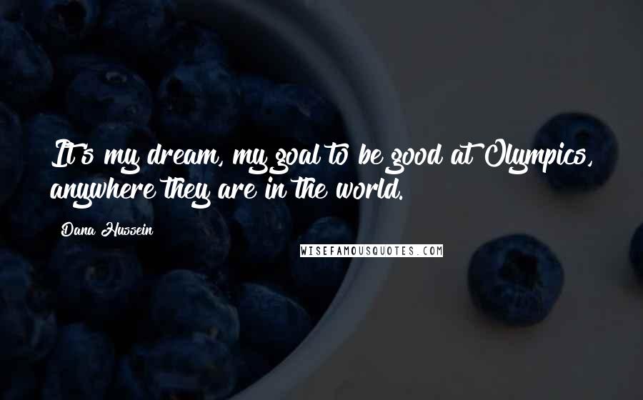 Dana Hussein Quotes: It's my dream, my goal to be good at Olympics, anywhere they are in the world.