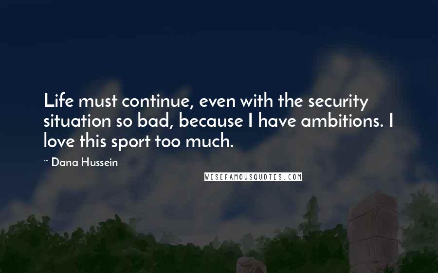 Dana Hussein Quotes: Life must continue, even with the security situation so bad, because I have ambitions. I love this sport too much.