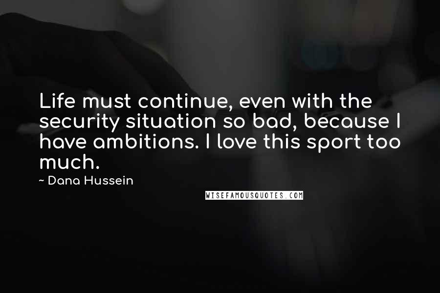 Dana Hussein Quotes: Life must continue, even with the security situation so bad, because I have ambitions. I love this sport too much.