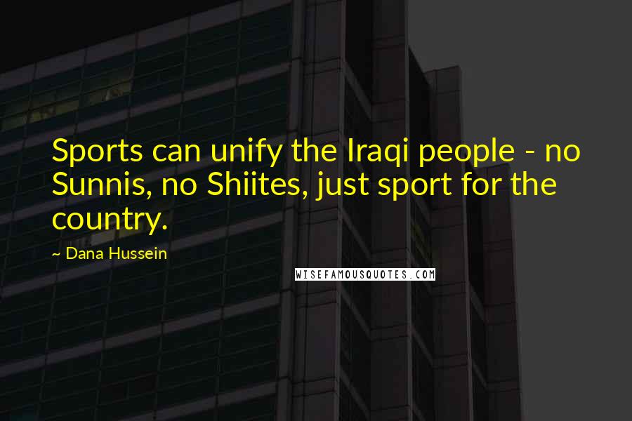 Dana Hussein Quotes: Sports can unify the Iraqi people - no Sunnis, no Shiites, just sport for the country.