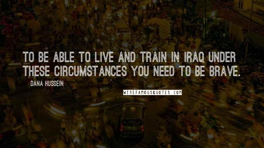 Dana Hussein Quotes: To be able to live and train in Iraq under these circumstances you need to be brave.