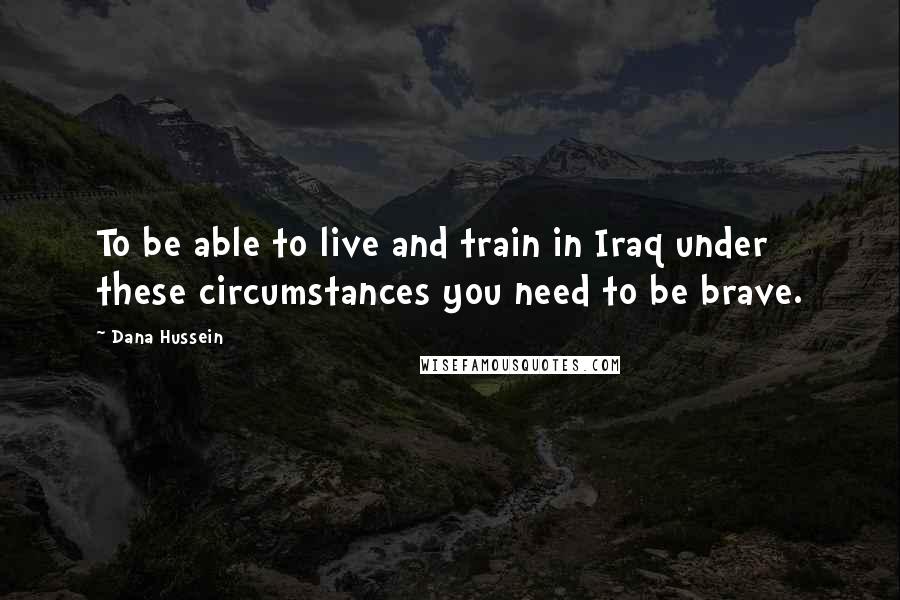 Dana Hussein Quotes: To be able to live and train in Iraq under these circumstances you need to be brave.