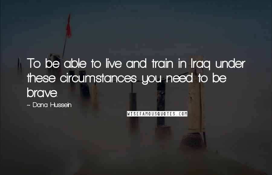 Dana Hussein Quotes: To be able to live and train in Iraq under these circumstances you need to be brave.