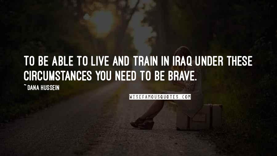 Dana Hussein Quotes: To be able to live and train in Iraq under these circumstances you need to be brave.