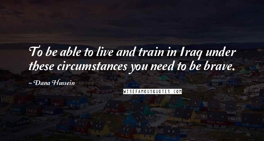 Dana Hussein Quotes: To be able to live and train in Iraq under these circumstances you need to be brave.