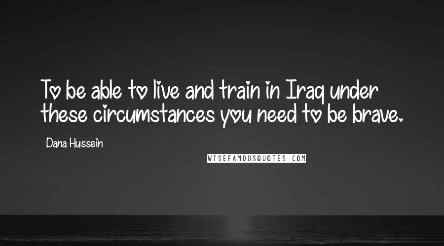 Dana Hussein Quotes: To be able to live and train in Iraq under these circumstances you need to be brave.