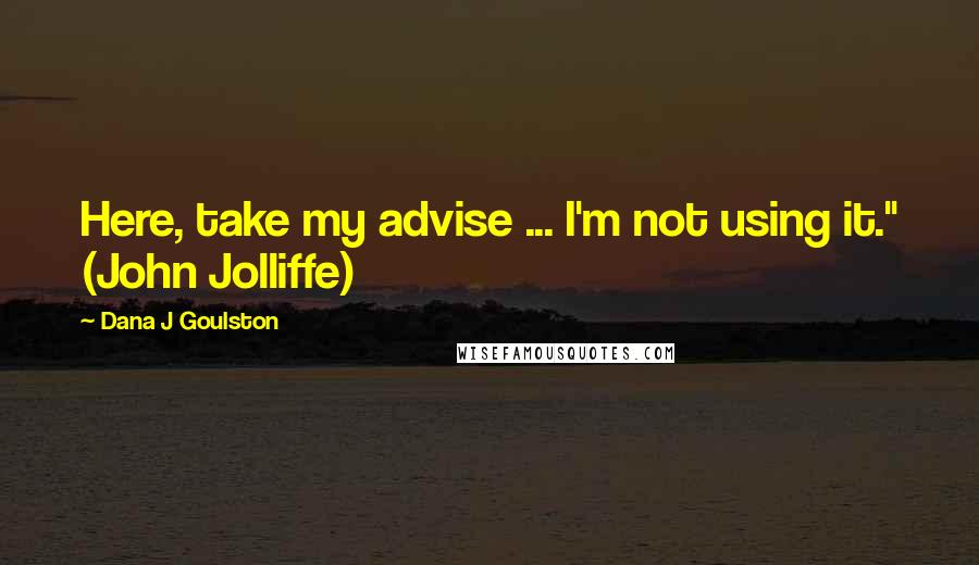 Dana J Goulston Quotes: Here, take my advise ... I'm not using it." (John Jolliffe)