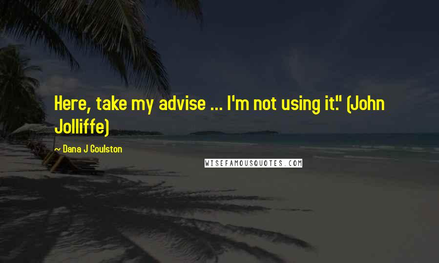 Dana J Goulston Quotes: Here, take my advise ... I'm not using it." (John Jolliffe)