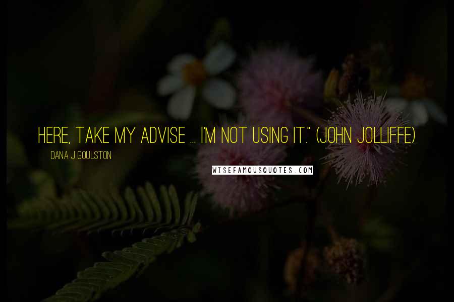 Dana J Goulston Quotes: Here, take my advise ... I'm not using it." (John Jolliffe)