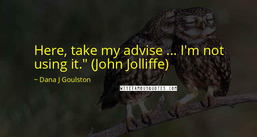 Dana J Goulston Quotes: Here, take my advise ... I'm not using it." (John Jolliffe)