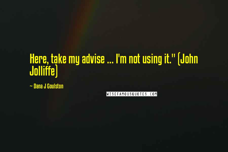 Dana J Goulston Quotes: Here, take my advise ... I'm not using it." (John Jolliffe)