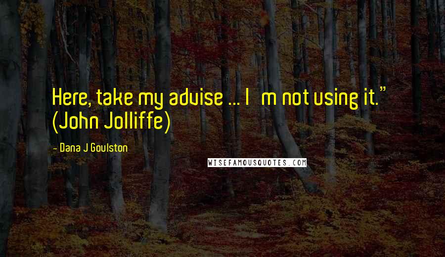 Dana J Goulston Quotes: Here, take my advise ... I'm not using it." (John Jolliffe)