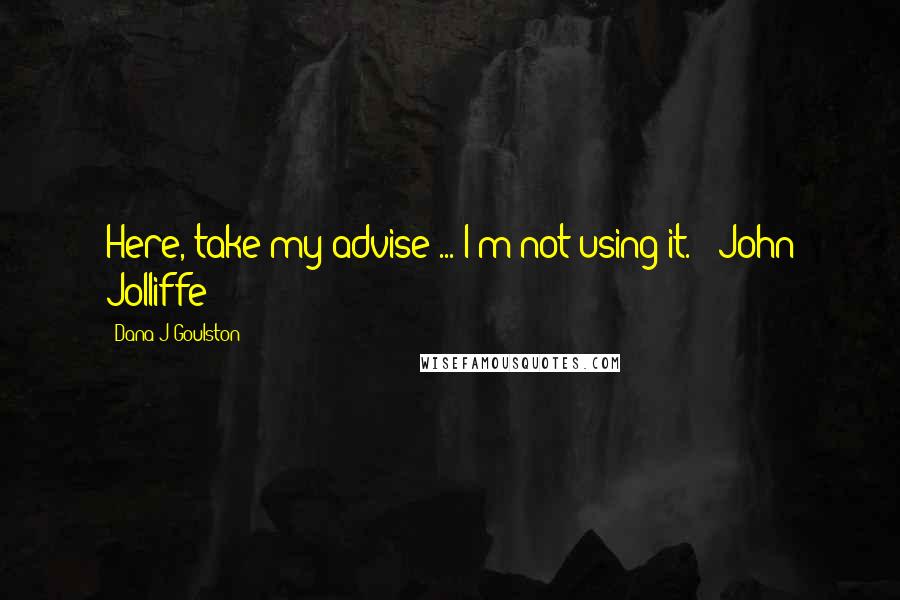 Dana J Goulston Quotes: Here, take my advise ... I'm not using it." (John Jolliffe)