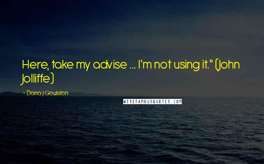 Dana J Goulston Quotes: Here, take my advise ... I'm not using it." (John Jolliffe)