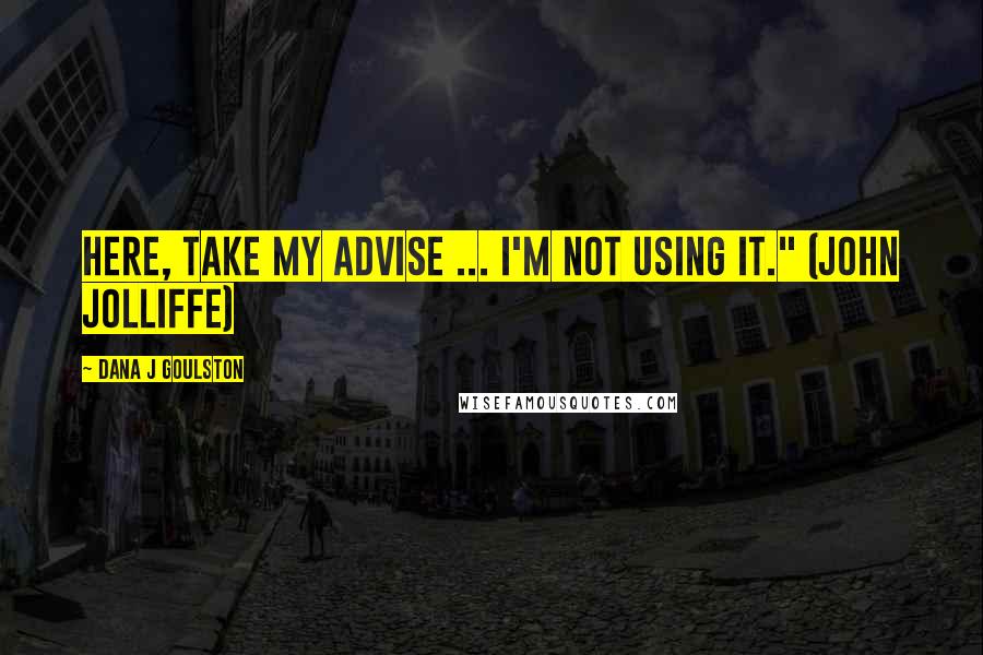 Dana J Goulston Quotes: Here, take my advise ... I'm not using it." (John Jolliffe)