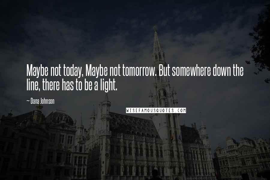 Dana Johnson Quotes: Maybe not today, Maybe not tomorrow. But somewhere down the line, there has to be a light.