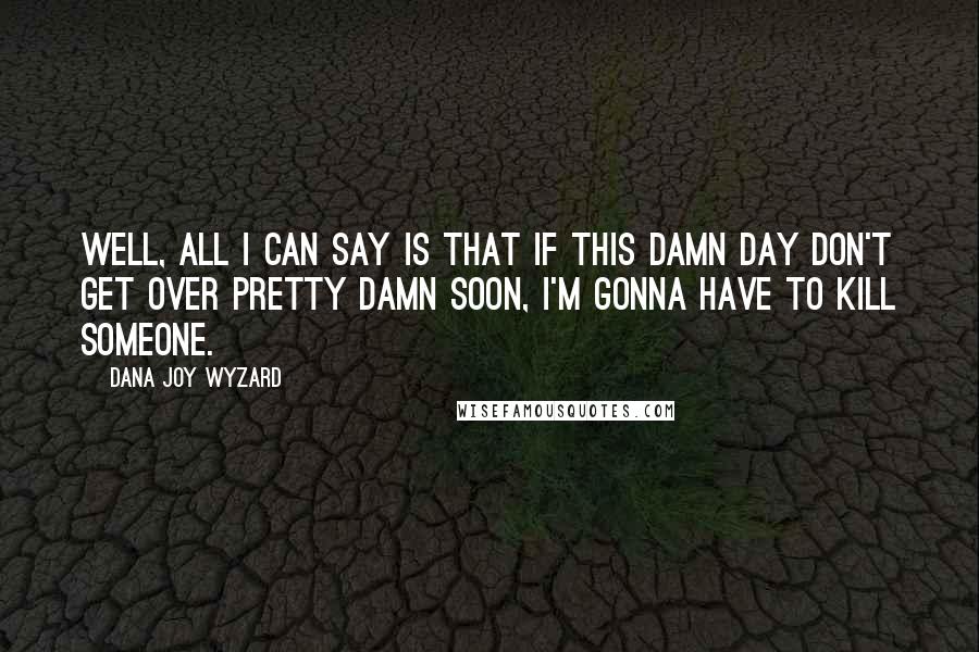 Dana Joy Wyzard Quotes: Well, all I can say is that if this damn day don't get over pretty damn soon, I'm gonna have to kill someone.