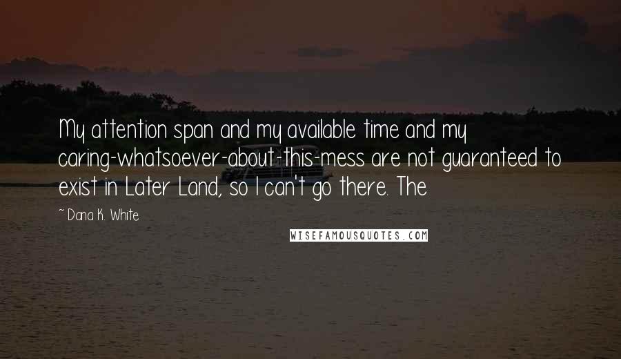 Dana K. White Quotes: My attention span and my available time and my caring-whatsoever-about-this-mess are not guaranteed to exist in Later Land, so I can't go there. The