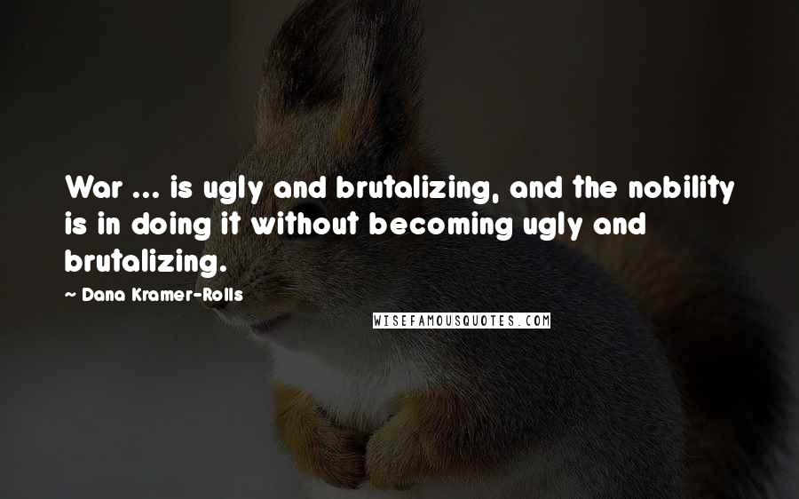 Dana Kramer-Rolls Quotes: War ... is ugly and brutalizing, and the nobility is in doing it without becoming ugly and brutalizing.