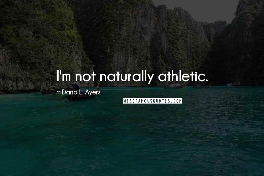 Dana L. Ayers Quotes: I'm not naturally athletic.