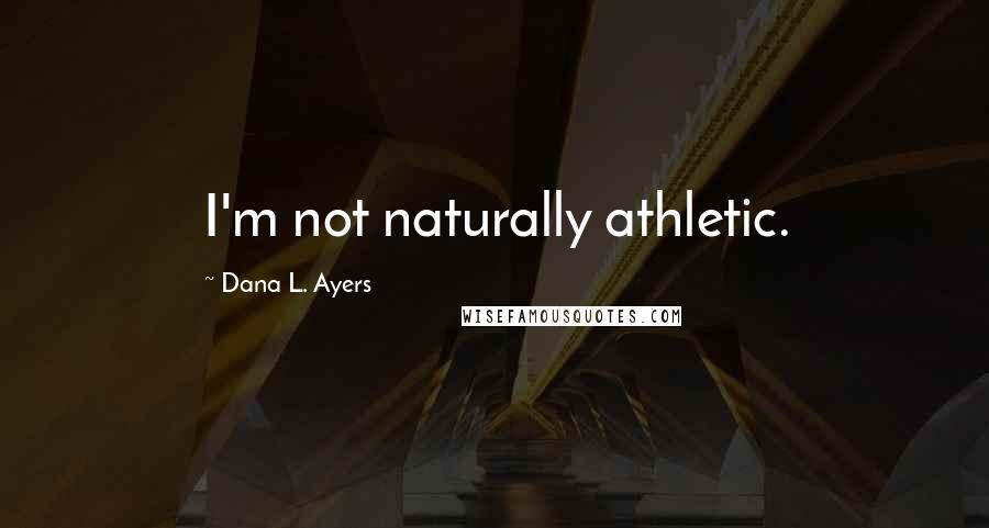Dana L. Ayers Quotes: I'm not naturally athletic.