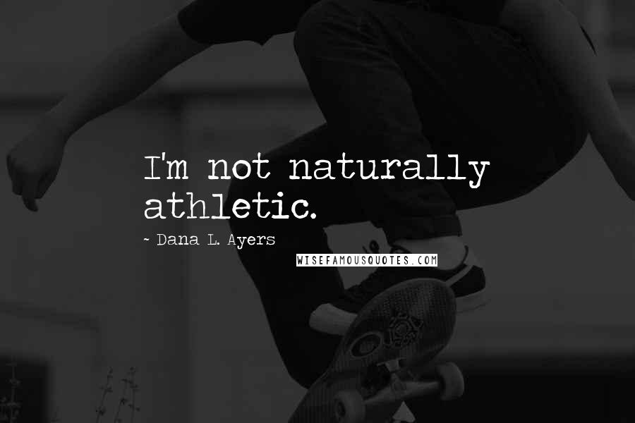 Dana L. Ayers Quotes: I'm not naturally athletic.