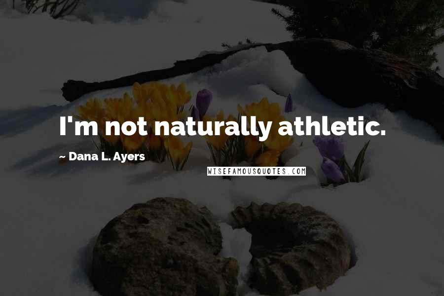 Dana L. Ayers Quotes: I'm not naturally athletic.