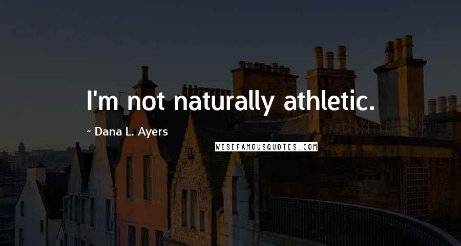 Dana L. Ayers Quotes: I'm not naturally athletic.